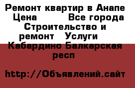 Ремонт квартир в Анапе › Цена ­ 550 - Все города Строительство и ремонт » Услуги   . Кабардино-Балкарская респ.